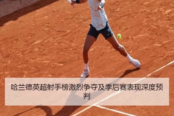 哈兰德英超射手榜激烈争夺及季后赛表现深度预判